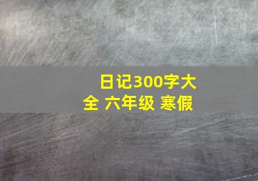 日记300字大全 六年级 寒假